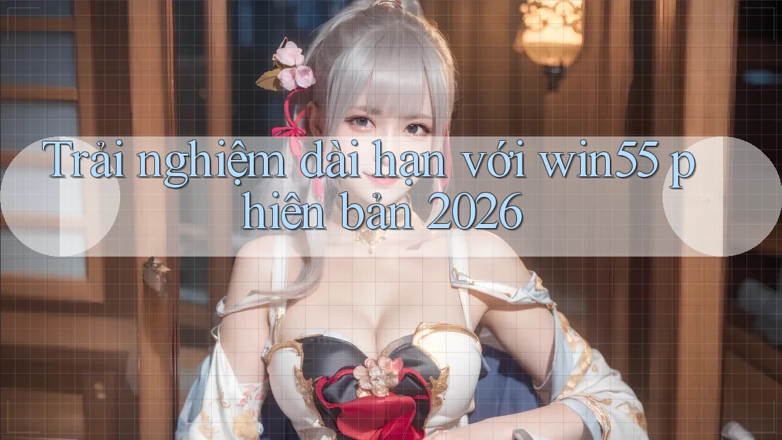 Trải nghiệm dài hạn với win55 phiên bản 2026 Trải nghiệm dài hạn với win55 phiên bản 2026