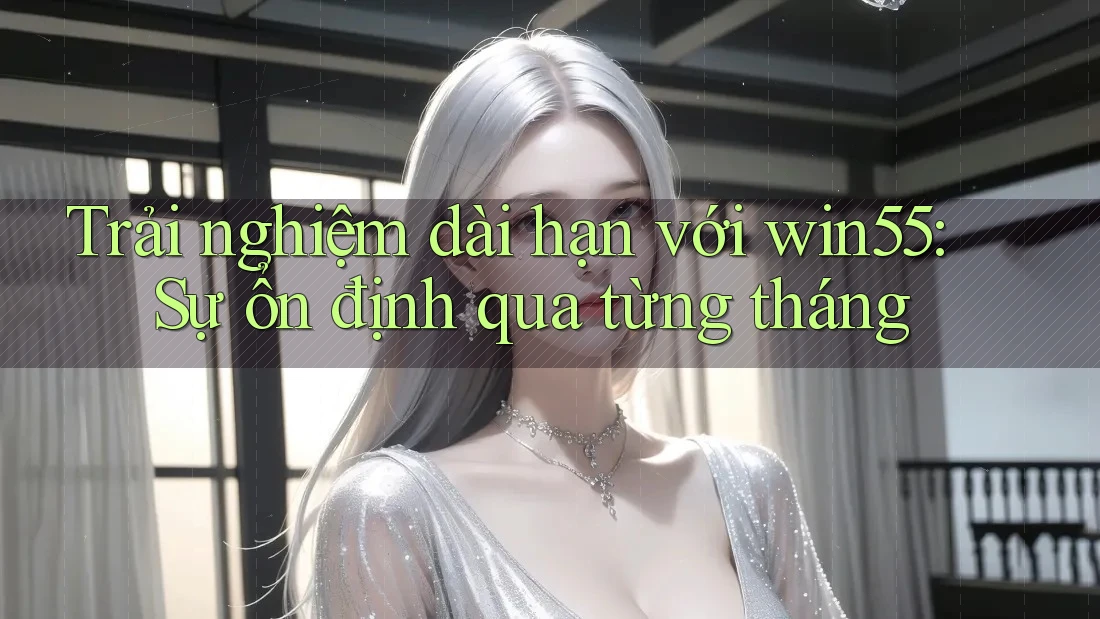 Trải nghiệm dài hạn với win55: Sự ổn định qua từng tháng Trải nghiệm dài hạn với win55: Sự ổn định qua từng tháng