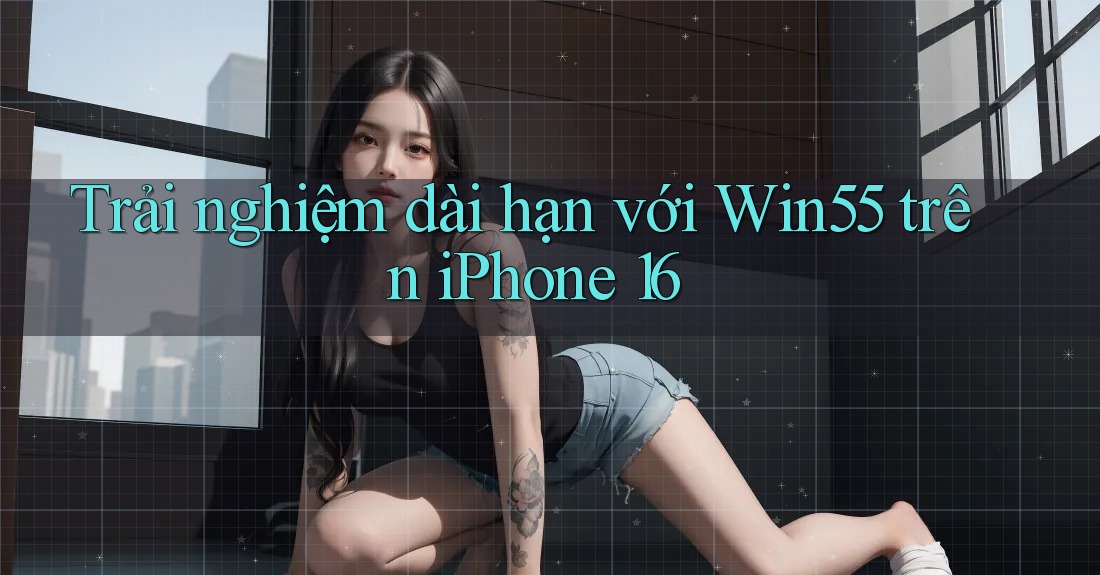 Trải nghiệm dài hạn với Win55 trên iPhone 16 Trải nghiệm dài hạn với Win55 trên iPhone 16