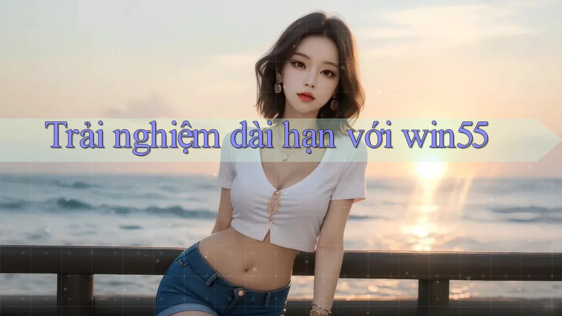 Trải nghiệm dài hạn với win55 Trải nghiệm dài hạn với win55