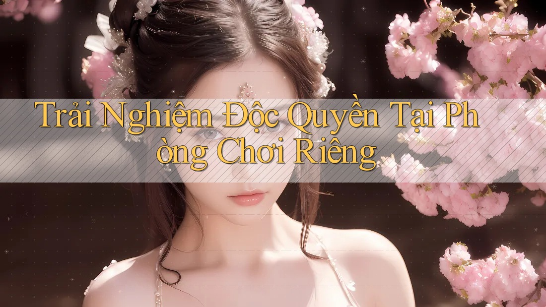 Trải Nghiệm Độc Quyền Tại Phòng Chơi Riêng Trải Nghiệm Độc Quyền Tại Phòng Chơi Riêng