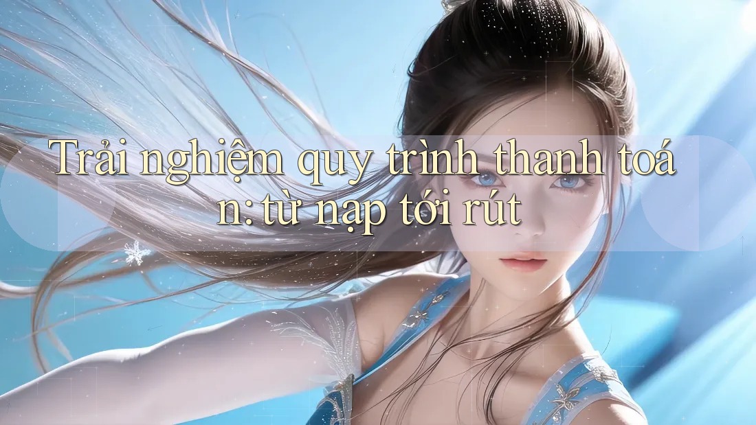 Trải nghiệm quy trình thanh toán: từ nạp tới rút