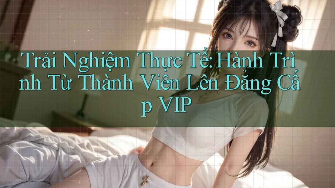 Trải Nghiệm Thực Tế: Hành Trình Từ Thành Viên Lên Đẳng Cấp VIP Trải Nghiệm Thực Tế: Hành Trình Từ Thành Viên Lên Đẳng Cấp VIP