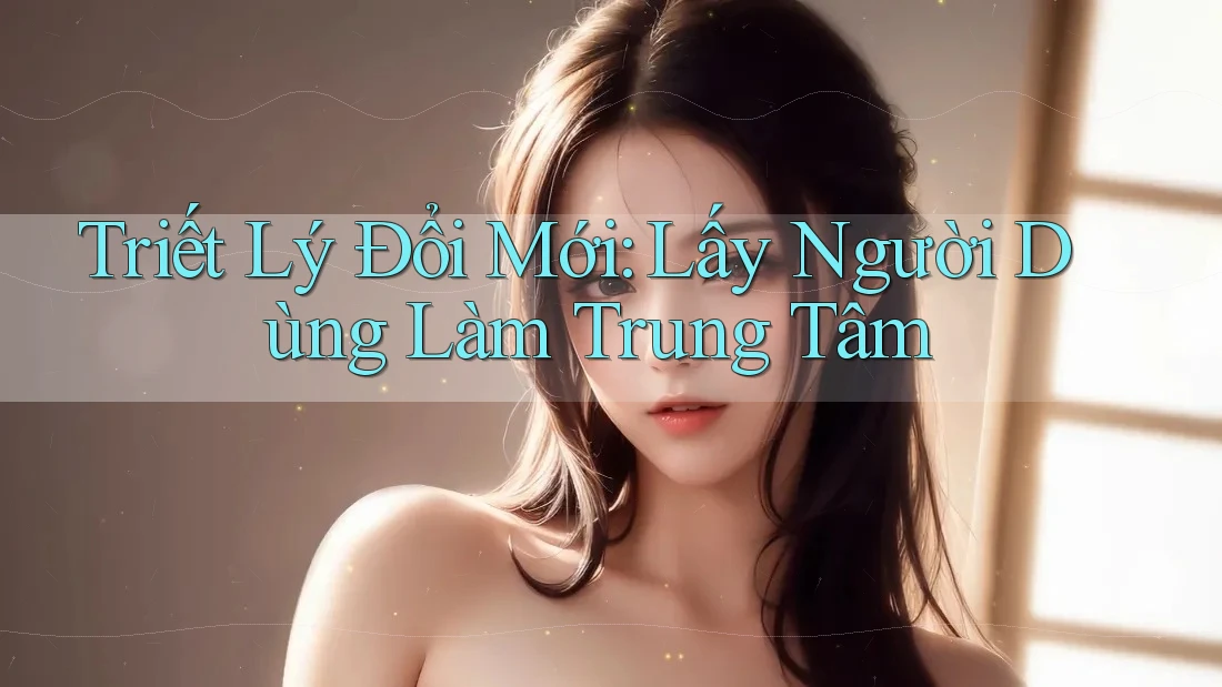 Triết Lý Đổi Mới: Lấy Người Dùng Làm Trung Tâm Triết Lý Đổi Mới: Lấy Người Dùng Làm Trung Tâm