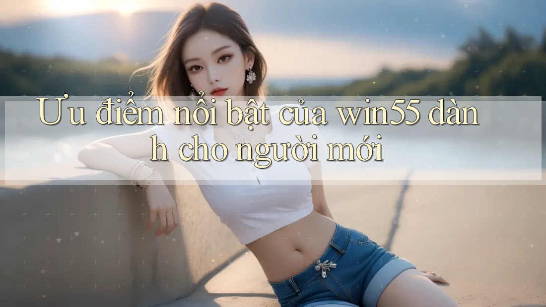 Ưu điểm nổi bật của win55 dành cho người mới