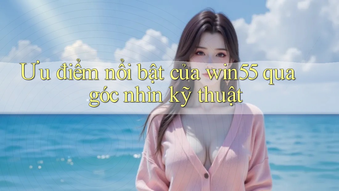 Ưu điểm nổi bật của win55 qua góc nhìn kỹ thuật Ưu điểm nổi bật của win55 qua góc nhìn kỹ thuật