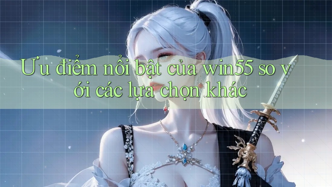 Ưu điểm nổi bật của win55 so với các lựa chọn khác Ưu điểm nổi bật của win55 so với các lựa chọn khác