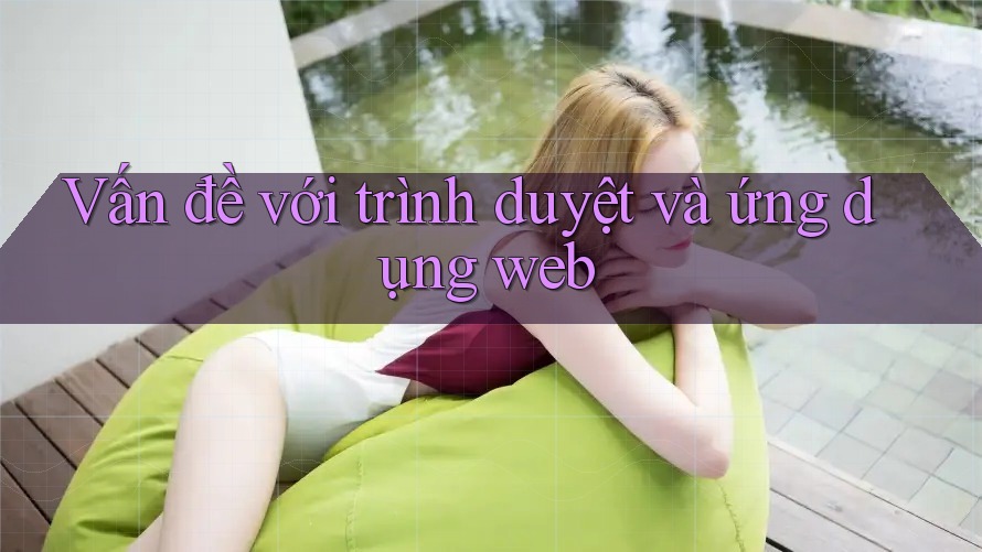 Vấn đề với trình duyệt và ứng dụng web