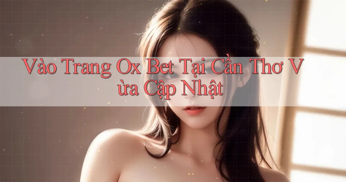 vào trang ox bet tại Cần Thơ vừa cập nhật