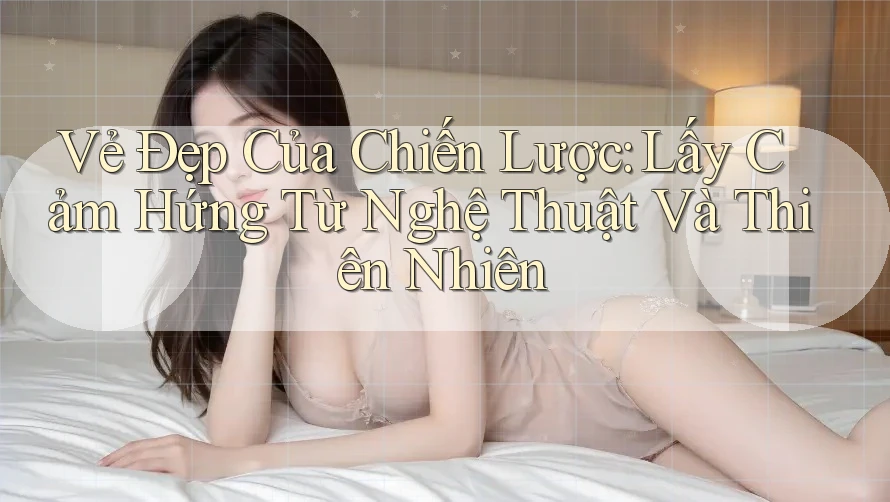 Vẻ Đẹp Của Chiến Lược: Lấy Cảm Hứng Từ Nghệ Thuật Và Thiên Nhiên