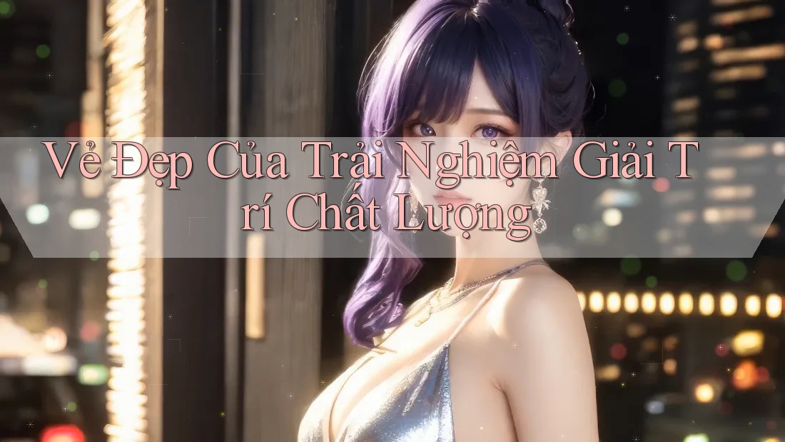 Vẻ Đẹp Của Trải Nghiệm Giải Trí Chất Lượng Vẻ Đẹp Của Trải Nghiệm Giải Trí Chất Lượng