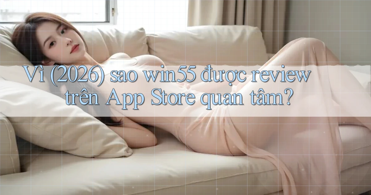 Vì (2026) sao win55 được review trên App Store quan tâm