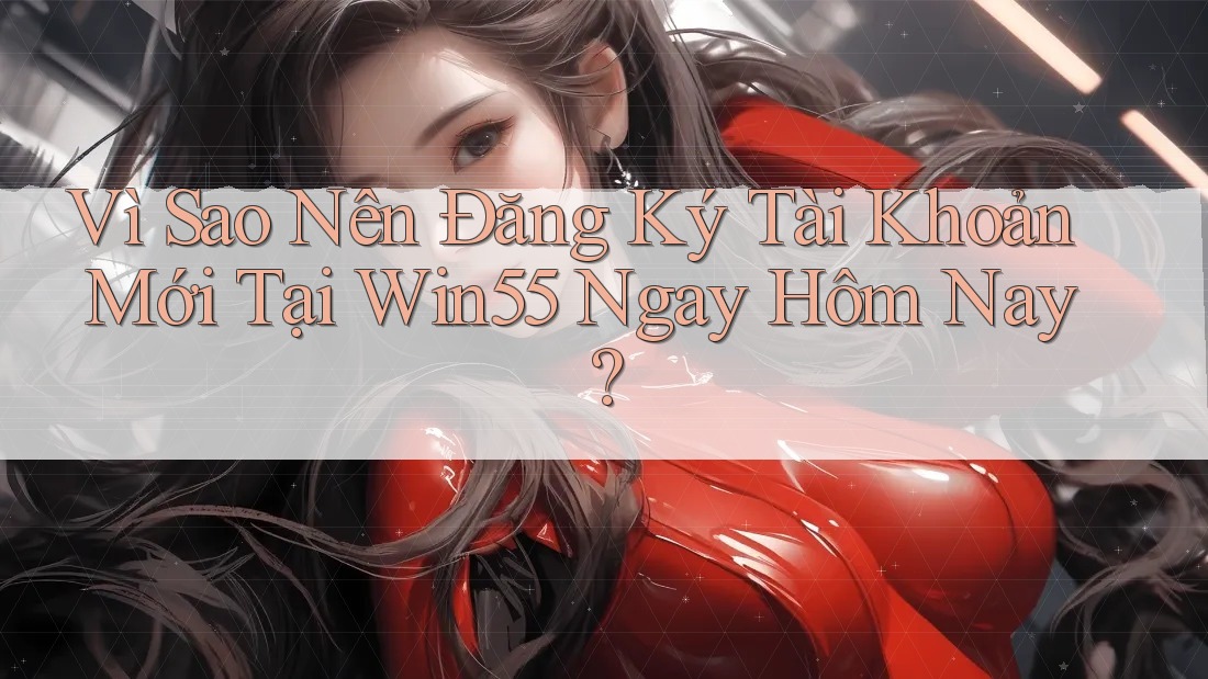 Vì Sao Nên Đăng Ký Tài Khoản Mới Tại Win55 Ngay Hôm Nay? Vì Sao Nên Đăng Ký Tài Khoản Mới Tại Win55 Ngay Hôm Nay?