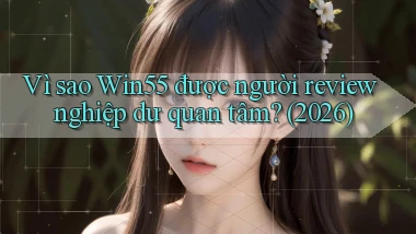 Vì sao Win55 được người review nghiệp dư quan tâm (2026)