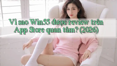 Vì sao Win55 được review trên App Store quan tâm (2026)