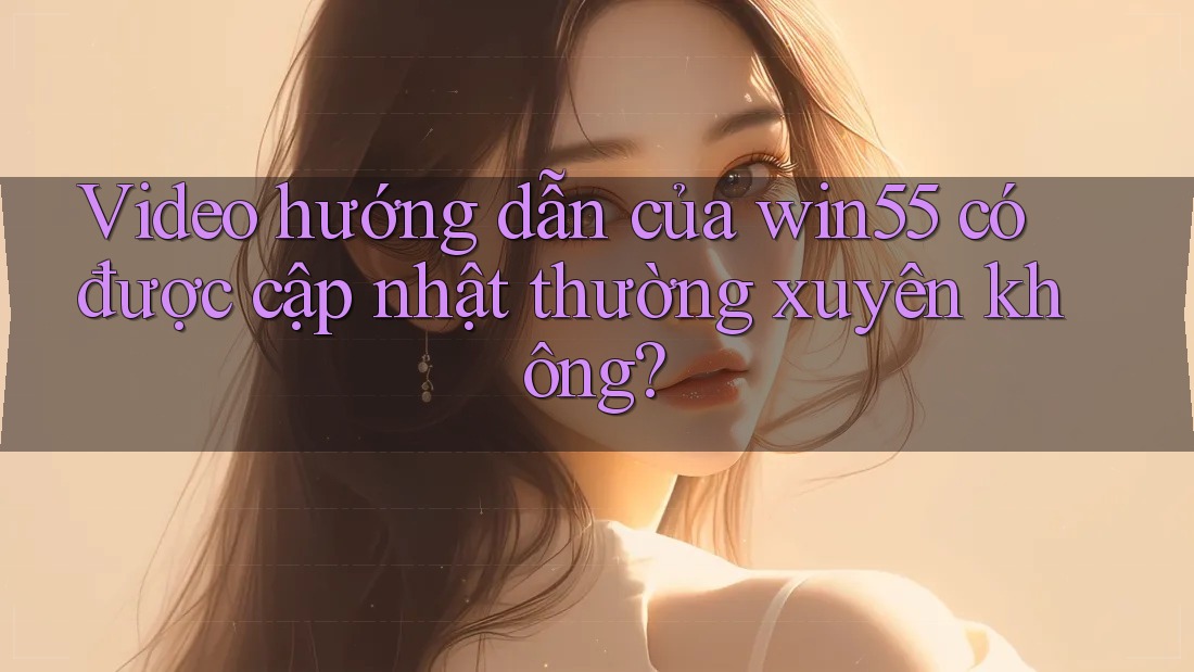 Video hướng dẫn của win55 có được cập nhật thường xuyên không? Video hướng dẫn của win55 có được cập nhật thường xuyên không?