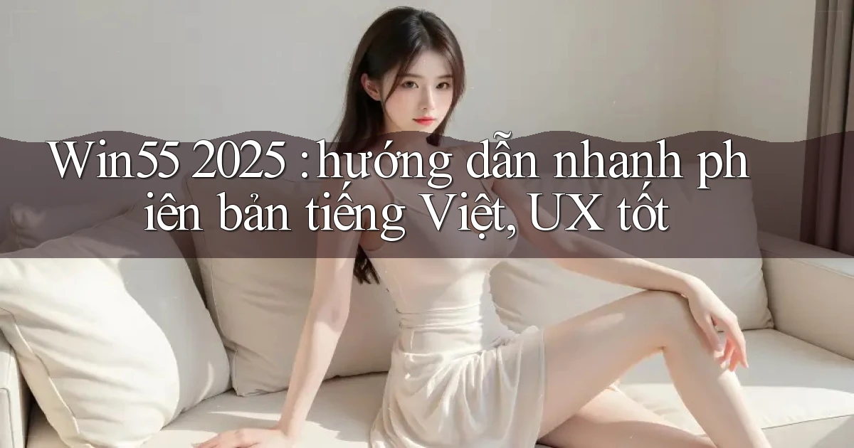Win55 2025 hướng dẫn nhanh phiên bản tiếng Việt, UX tốt