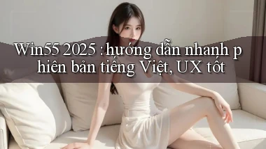 Win55 2025 hướng dẫn nhanh phiên bản tiếng Việt, UX tốt