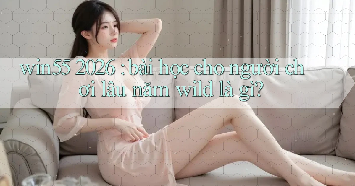 win55 2026 bài học cho người chơi lâu năm wild là gì