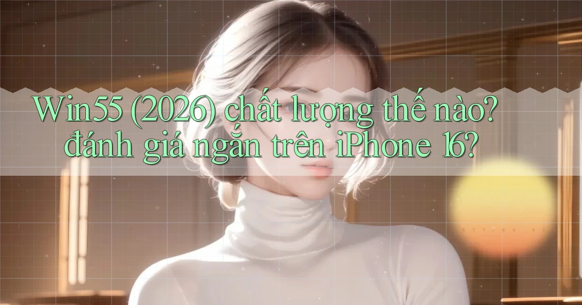 Win55 (2026) chất lượng thế nào đánh giá ngắn trên iPhone 16