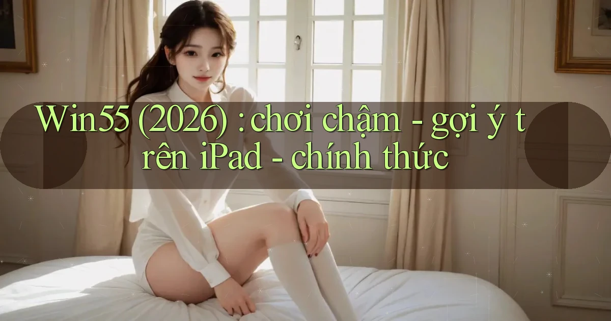 Win55 (2026) chơi chậm   gợi ý trên iPad   chính thức