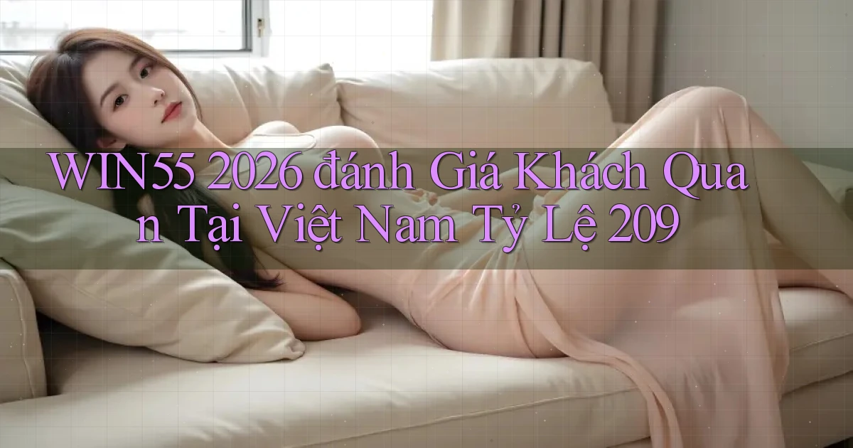 win55 2026 đánh giá khách quan tại Việt Nam tỷ lệ 209