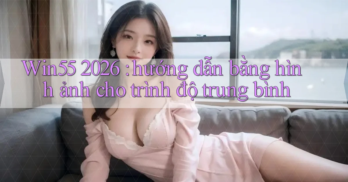 Win55 2026 hướng dẫn bằng hình ảnh cho trình độ trung bình