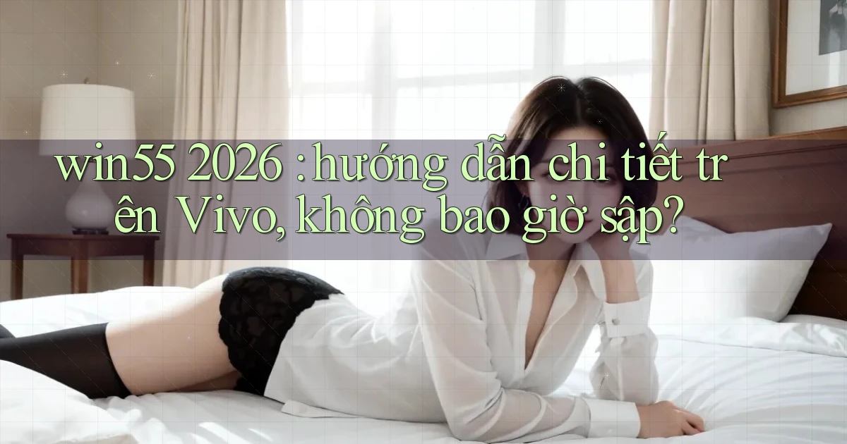win55 2026 hướng dẫn chi tiết trên Vivo, không bao giờ sập