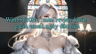 Win55 (2026) mini review không cần email, ngày đầu tiên