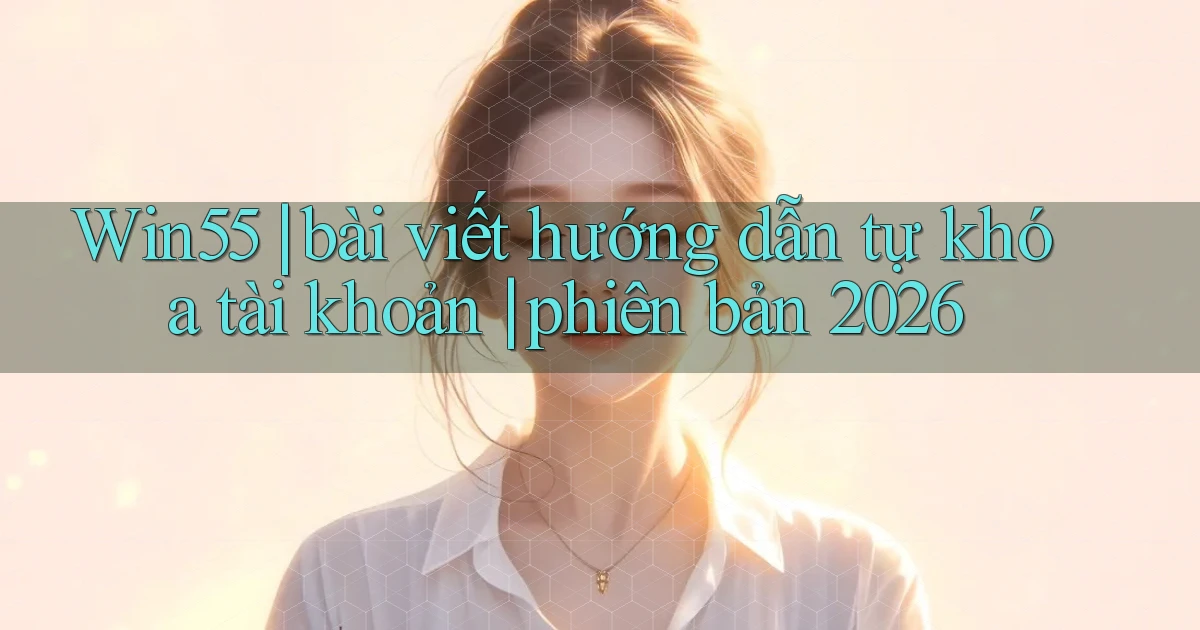Win55 bài viết hướng dẫn tự khóa tài khoản phiên bản 2026
