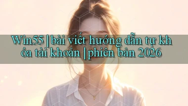 Win55 bài viết hướng dẫn tự khóa tài khoản phiên bản 2026
