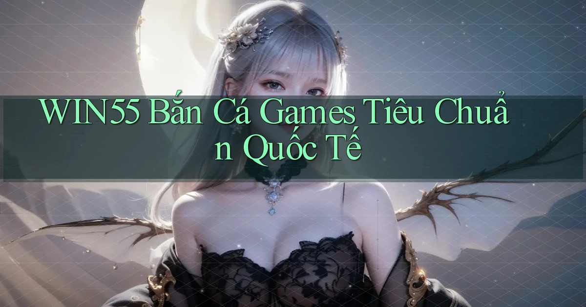 win55  bắn cá games tiêu chuẩn quốc tế