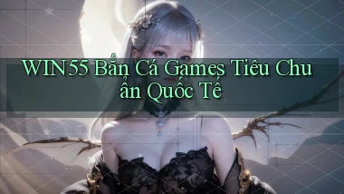 win55  bắn cá games tiêu chuẩn quốc tế