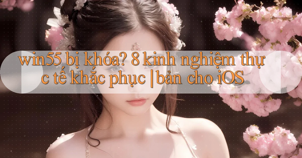 win55 bị khóa 8 kinh nghiệm thực tế khắc phục bản cho iOS