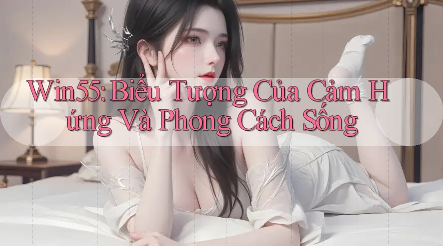 Win55: Biểu Tượng Của Cảm Hứng Và Phong Cách Sống Win55: Biểu Tượng Của Cảm Hứng Và Phong Cách Sống