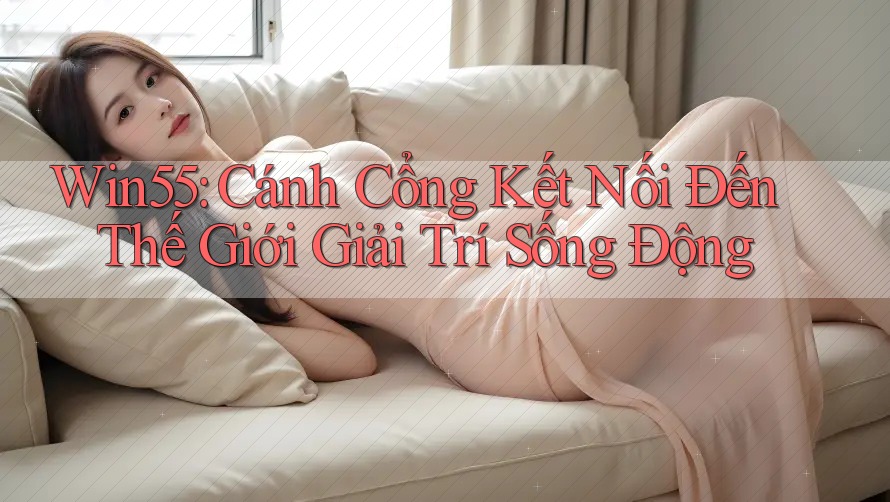 Win55: Cánh Cổng Kết Nối Đến Thế Giới Giải Trí Sống Động Win55: Cánh Cổng Kết Nối Đến Thế Giới Giải Trí Sống Động