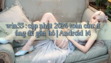 win55 cập nhật 2026 toàn cầu đáng để gắn bó Android 14