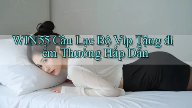 win55  câu lạc bộ vip tặng điểm thưởng hấp dẫn