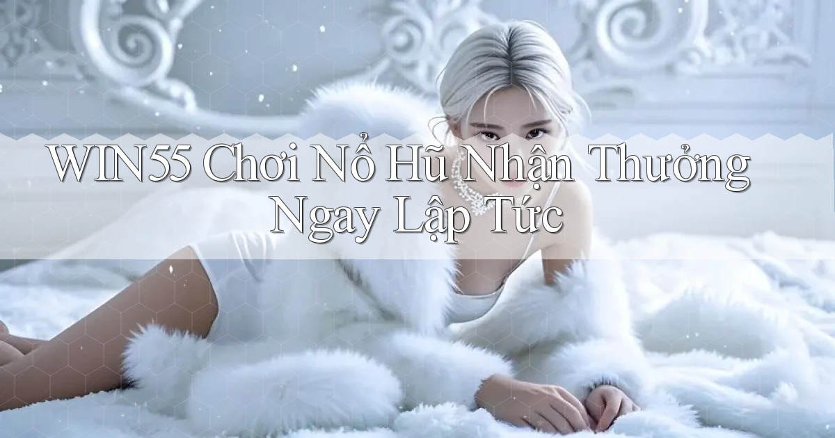 win55  Chơi nổ hũ nhận thưởng ngay lập tức