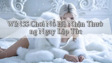 win55  Chơi nổ hũ nhận thưởng ngay lập tức