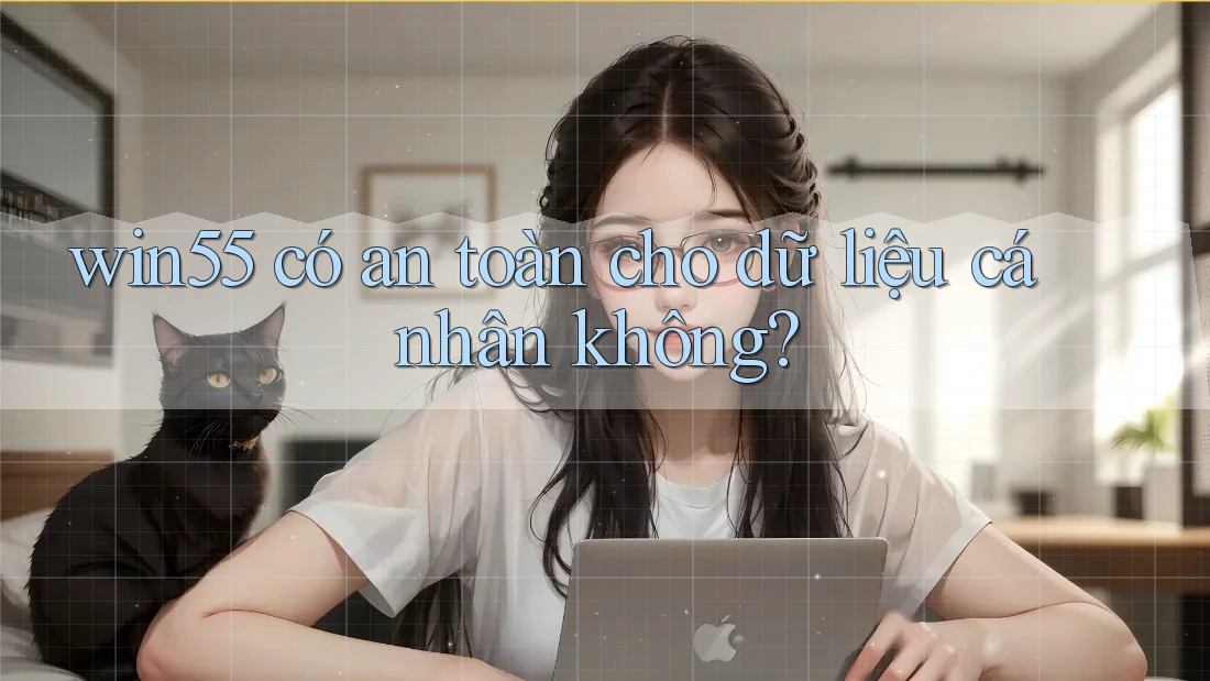 win55 có an toàn cho dữ liệu cá nhân không? win55 có an toàn cho dữ liệu cá nhân không?