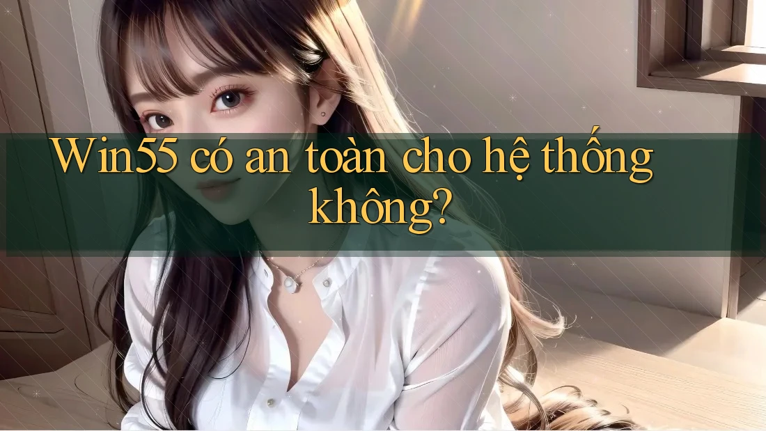 Win55 có an toàn cho hệ thống không? Win55 có an toàn cho hệ thống không?