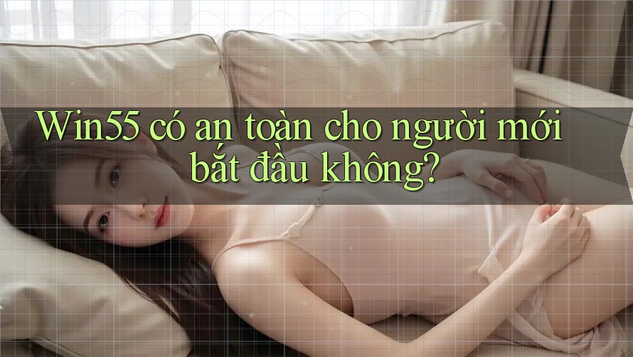 Win55 có an toàn cho người mới bắt đầu không?