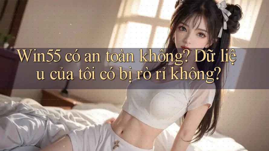 Win55 có an toàn không? Dữ liệu của tôi có bị rò rỉ không? Win55 có an toàn không? Dữ liệu của tôi có bị rò rỉ không?
