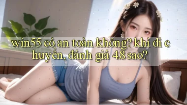 win55 có an toàn không khi di chuyển, đánh giá 4.8 sao
