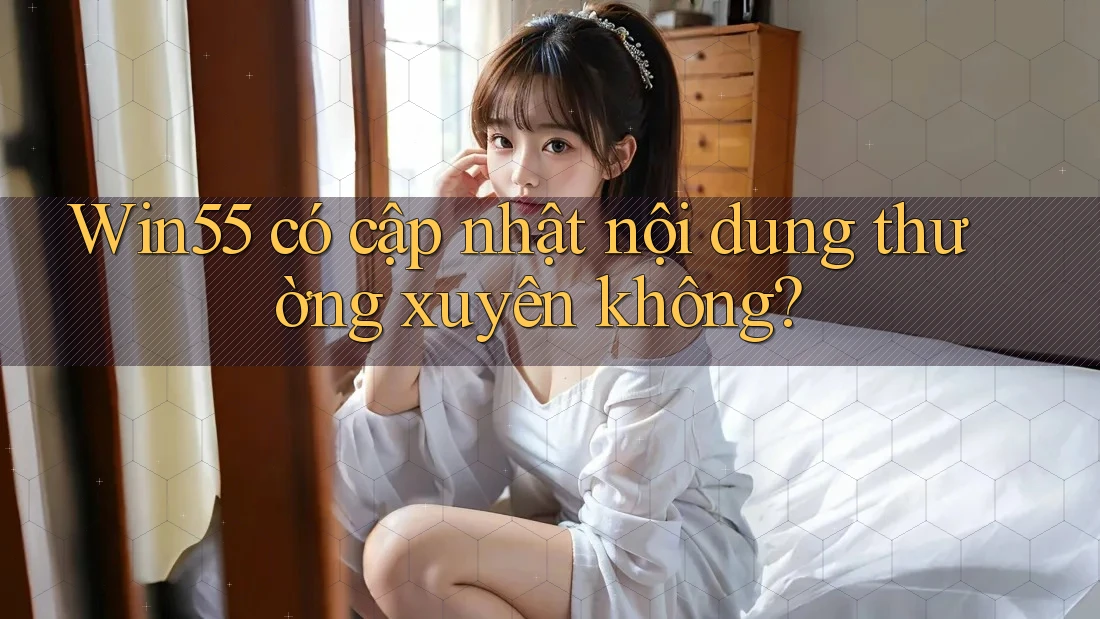Win55 có cập nhật nội dung thường xuyên không? Win55 có cập nhật nội dung thường xuyên không?