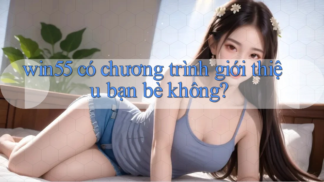 win55 có chương trình giới thiệu bạn bè không? win55 có chương trình giới thiệu bạn bè không?