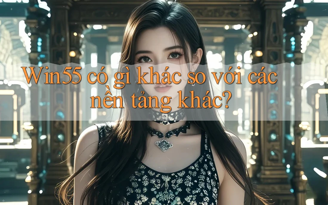Win55 có gì khác so với các nền tảng khác? Win55 có gì khác so với các nền tảng khác?