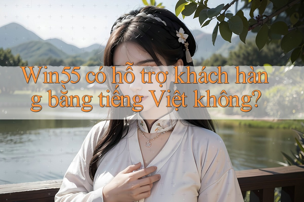 Win55 có hỗ trợ khách hàng bằng tiếng Việt không? Win55 có hỗ trợ khách hàng bằng tiếng Việt không?