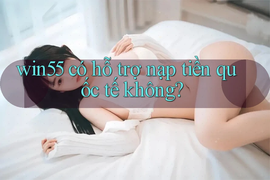 win55 có hỗ trợ nạp tiền quốc tế không? win55 có hỗ trợ nạp tiền quốc tế không?
